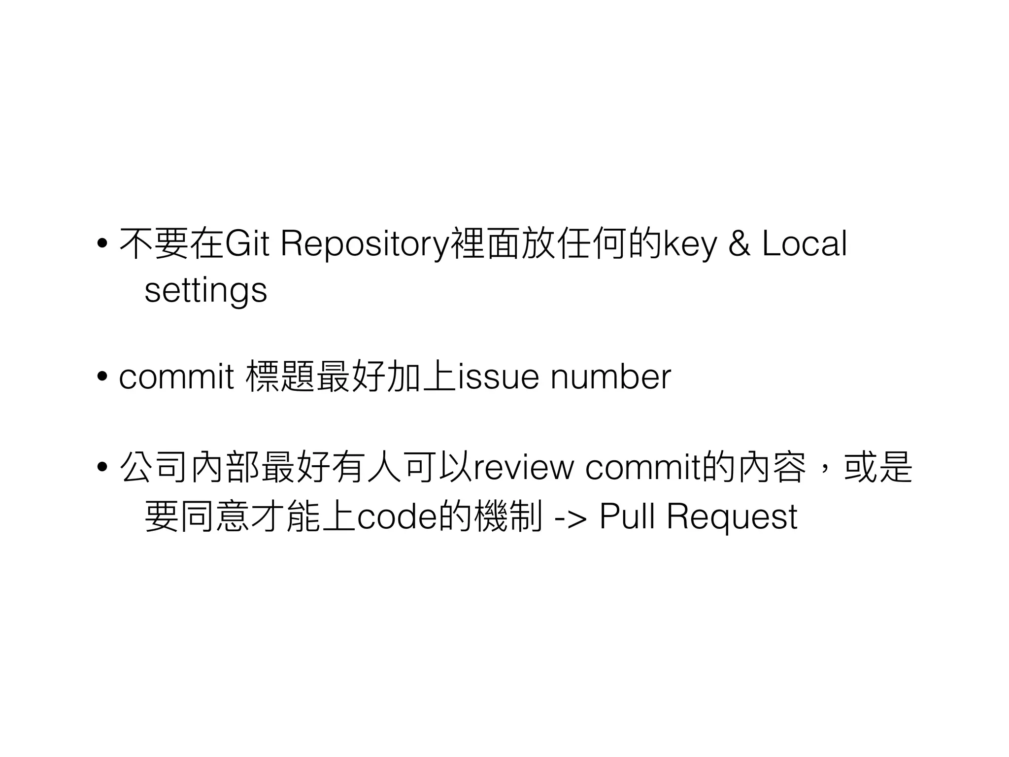 • 不要在Git Repository裡⾯面放任何的key & Local
settings
• commit 標題最好加上issue number
• 公司內部最好有⼈人可以review commit的內容，或是
要同意才能上code的機制 -> Pull Request
 