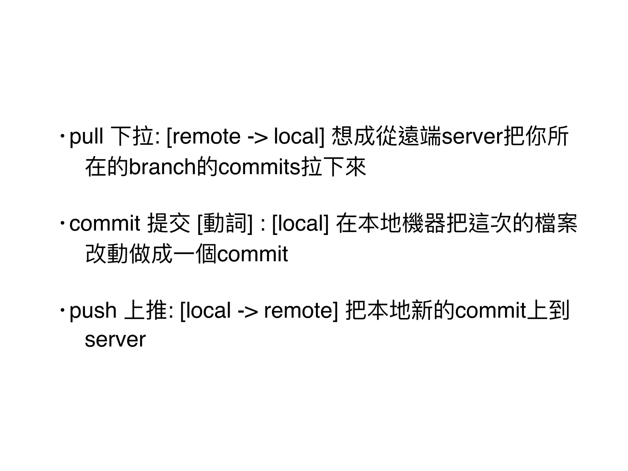 • pull 下拉: [remote -> local] 想成從遠端server把你所
在的branch的commits拉下來來
• commit 提交 [動詞] : [local] 在本地機器把這次的檔案
改動做成⼀一個commit
• push 上推: [local -> remote] 把本地新的commit上到
server
 