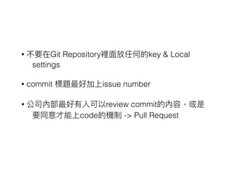 • 不要在Git Repository裡⾯面放任何的key & Local
settings
• commit 標題最好加上issue number
• 公司內部最好有⼈人可以review commit的內容，或是
要同意才能上code的機制 -> Pull Request
 