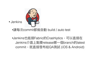 • Jenkins
•讓每次commit都做⾃自動 build / auto test
•Jenkins也能接Fabric的Crashlytics，可以直接在
Jenkins介⾯面上點要release哪⼀一個branch的latest
commit，就直接發布給QA測試 (iOS & Android)
 
