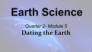 Earth Science
Quarter 2- Module 5
Dating the Earth
 