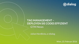 TAG MANAGEMENT –
DEPLOYEN SIE CODES EFFIZIENT
GTM News
Julian Herdlicka, e-dialog
Wien, 23. Februar 2016
 