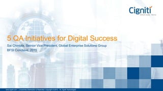 www.cigniti.com | Unsolicited Distribution is Restricted. Copyright © 2015 - 16, Cigniti Technologies
5 QA Initiatives for Digital Success
Sai Chintala, Seinior Vice President, Global Enterprise Solutions Group
BFSI Conclave, 2015
 