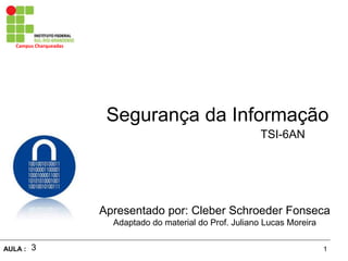 1AULA :
Campus Charqueadas
Segurança da Informação
Apresentado por: Cleber Schroeder Fonseca
Adaptado do material do Prof. Juliano Lucas Moreira
TSI-6AN
3
 
