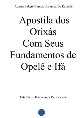 28
5
Abassá Bakerê Hambá Unsambá De Katendê
Apostila dos
Orixás
Com Seus
Fundamentos de
Opelê e Ifá
Tatá Nkise Katewanda De Katendê
 