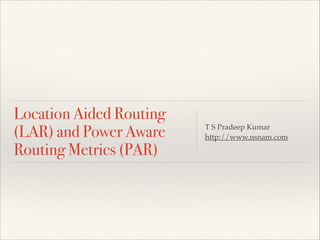 Location Aided Routing
(LAR) and Power Aware
Routing Metrics (PAR)
T S Pradeep Kumar!
http://www.nsnam.com
 
