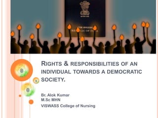 RIGHTS & RESPONSIBILITIES OF AN
INDIVIDUAL TOWARDS A DEMOCRATIC
SOCIETY.
Br. Alok Kumar
M.Sc MHN
VISWASS College of Nursing
 