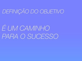 DEFINIÇÃO DO OBJETIVO 
É UM CAMINHO 
PARA O SUCESSO 
 