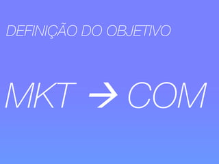 DEFINIÇÃO DO OBJETIVO 
MKT à COM 
 