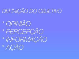 DEFINIÇÃO DO OBJETIVO 
* OPINIÃO 
* PERCEPÇÃO 
* INFORMAÇÃO 
* AÇÃO 
 