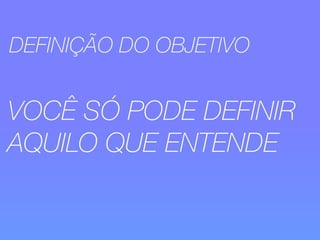 DEFINIÇÃO DO OBJETIVO 
VOCÊ SÓ PODE DEFINIR 
AQUILO QUE ENTENDE 
 