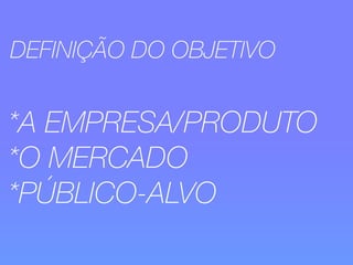 DEFINIÇÃO DO OBJETIVO 
*A EMPRESA/PRODUTO 
*O MERCADO 
*PÚBLICO-ALVO 
 