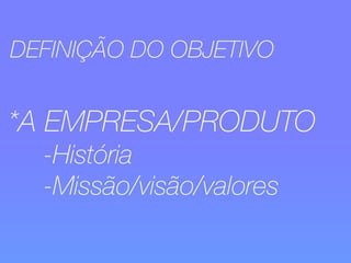 DEFINIÇÃO DO OBJETIVO 
*A EMPRESA/PRODUTO 
-História 
-Missão/visão/valores 
 