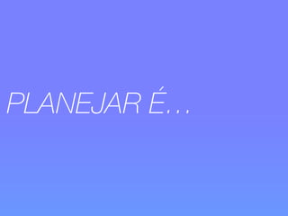 PLANEJAR É… 
 