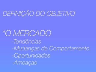 DEFINIÇÃO DO OBJETIVO 
*O MERCADO 
-Tendências 
-Mudanças de Comportamento 
-Oportunidades 
-Ameaças 
 