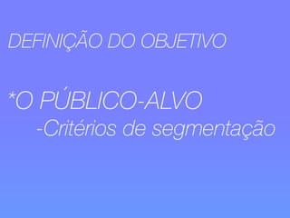 DEFINIÇÃO DO OBJETIVO 
*O PÚBLICO-ALVO 
-Critérios de segmentação 
 