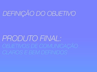 DEFINIÇÃO DO OBJETIVO 
PRODUTO FINAL: 
OBJETIVOS DE COMUNICAÇÃO 
CLAROS E BEM DEFINIDOS 
 