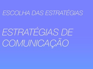 ESCOLHA DAS ESTRATÉGIAS 
ESTRATÉGIAS DE 
COMUNICAÇÃO 
 