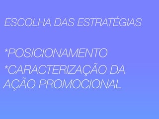 ESCOLHA DAS ESTRATÉGIAS 
*POSICIONAMENTO 
*CARACTERIZAÇÃO DA 
AÇÃO PROMOCIONAL 
 