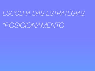 ESCOLHA DAS ESTRATÉGIAS 
*POSICIONAMENTO 
 