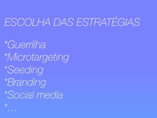 ESCOLHA DAS ESTRATÉGIAS 
*Guerrilha 
*Microtargeting 
*Seeding 
*Branding 
*Social media 
*… 
 