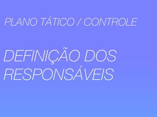 PLANO TÁTICO / CONTROLE 
DEFINIÇÃO DOS 
RESPONSÁVEIS 
 