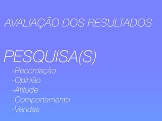 AVALIAÇÃO DOS RESULTADOS 
PESQUISA(S) 
-Recordação 
-Opinião 
-Atitude 
-Comportamento 
-Vendas 
 
