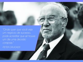 “Onde quer que você veja 
um negócio de sucesso, 
pode acreditar que ali houve 
um dia uma decisão 
corajosa.” 
PETER DRUCKER 
 