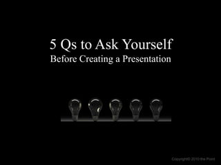 5 Qs to Ask Yourself
Before Creating a Presentation
Copyright© 2010 the Point
 