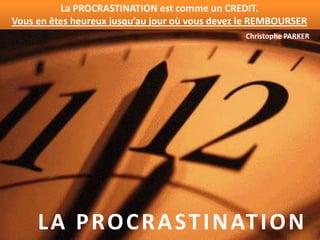 La PROCRASTINATION est comme un CREDIT.
Vous en êtes heureux jusqu’au jour où vous devez le REMBOURSER
                                                 Christophe PARKER




     L A P RO C R A S T I N AT I O N
 