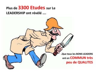 Plus de 3300 Etudes sur Le
LEADERSHIP ont révélé ….




                             .Que tous les BONS LEADERS
                             ont en COMMUN  très
                                 peu de QUALITES
 