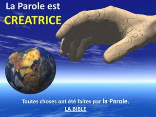 La Parole est
CREATRICE




   Toutes choses ont été faites par la Parole.
                   LA BIBLE
 