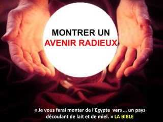 MONTRER UN
    AVENIR RADIEUX




« Je vous ferai monter de l’Egypte vers … un pays
      découlant de lait et de miel. » LA BIBLE
 
