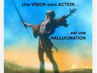 Une VISION sans ACTION…




                …est une
           HALLUCINATION
 