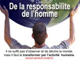 Il ne suffit pas d’observer et de décrire le monde,
mais il faut le transformer par l’activité humaine.
               MASSA MANKAN DIABATE
 