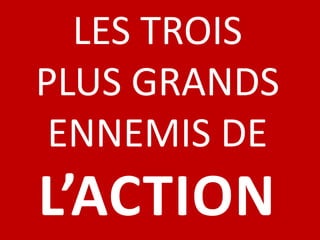 LES TROIS
PLUS GRANDS
 ENNEMIS DE
L’ACTION
 