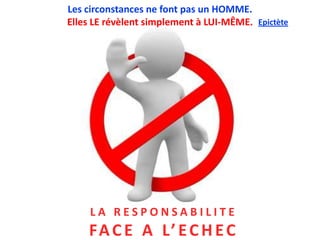 Les circonstances ne font pas un HOMME.
Elles LE révèlent simplement à LUI-MÊME. Epictète




     LA RESPONSABILITE
    FA C E A L’ E C H E C
 