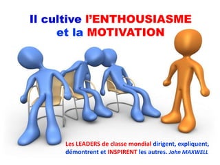 Il cultive l’ENTHOUSIASME
     et la MOTIVATION




     Les LEADERS de classe mondial dirigent, expliquent,
     démontrent et INSPIRENT les autres. John MAXWELL
 