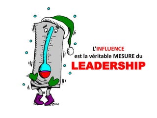 L’INFLUENCE
est la véritable MESURE du
LEADERSHIP
 