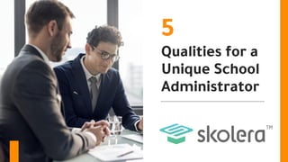 5
Qualities for a
Unique School
Administrator
 