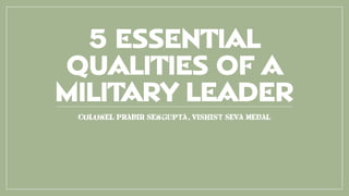 5 ESSENTIAL
QUALITIES OF A
MILITARY LEADER
Colonel Prabir sengupta, vishist seva medal
 