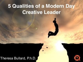 5 Qualities of a Modern Day
Creative Leader
Theresa Bullard, P.h.D.
 