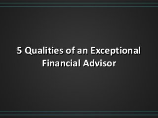 5 Qualities of an Exceptional5 Qualities of an Exceptional
Financial AdvisorFinancial Advisor
 