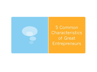 5 Common 
Characteristics 
of Great 
Entrepreneurs 
 