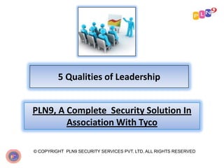 5 Qualities of Leadership
PLN9, A Complete Security Solution In
Association With Tyco
© COPYRIGHT PLN9 SECURITY SERVICES PVT. LTD. ALL RIGHTS RESERVED

 