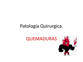 Patología Quirurgica.
QUEMADURAS
 