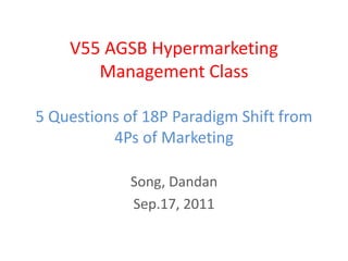 V55 AGSB Hypermarketing Management Class5 Questions of 18P Paradigm Shift from 4Ps of Marketing Song, Dandan Sep.17, 2011 