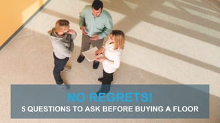 NO REGRETS!
5 QUESTIONS TO ASK BEFORE BUYING A FLOOR
 