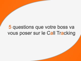 5 questions que votre
boss va vous poser sur
le Call Tracking
 