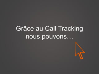 Grâce au Call Tracking
nous pouvons :
 
